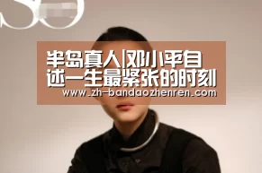 半岛真人|邓小平自述一生最紧张的时刻